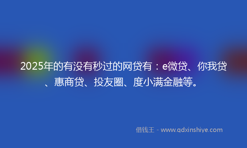 2025年的有没有秒过的网贷有：e微贷、你我贷、惠商贷、投友圈、度小满金融等。