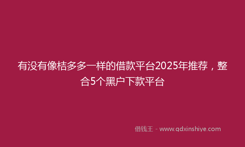 有没有像桔多多一样的借款平台2025年推荐，整合5个黑户下款平台