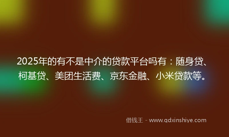 2025年的有不是中介的贷款平台吗有：随身贷、柯基贷、美团生活费、京东金融、小米贷款等。