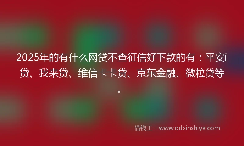 2025年的有什么网贷不查征信好下款的有：平安i贷、我来贷、维信卡卡贷、京东金融、微粒贷等。