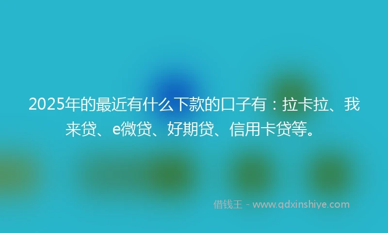 2025年的最近有什么下款的口子有:拉卡拉、我来贷、e微贷、好期贷、信用卡贷等。