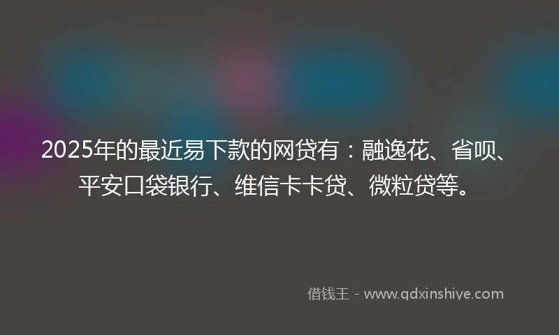 2025年的最近易下款的网贷有：融逸花、省呗、平安口袋银行、维信卡卡贷、微粒贷等。
