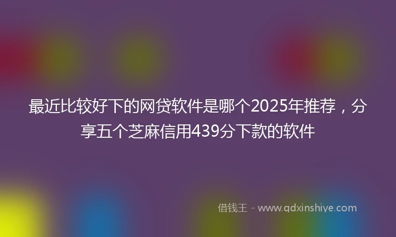 最近比较好下的网贷软件是哪个2025年推荐，分享五个芝麻信用439分下款的软件