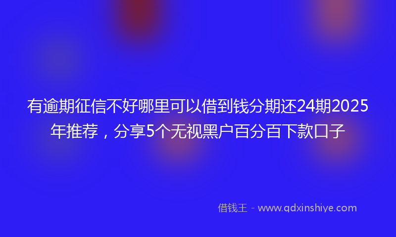 有逾期征信不好哪里可以借到钱分期还24期2025年推荐，分享5个无视黑户百分百下款口子