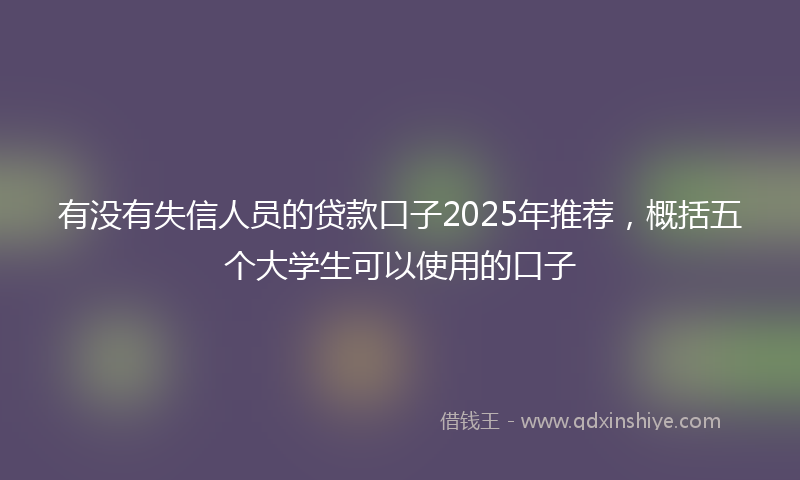 有没有失信人员的贷款口子2025年推荐，概括五个大学生可以使用的口子
