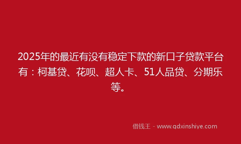 2025年的最近有没有稳定下款的新口子贷款平台有:柯基贷、花呗、超人卡、51人品贷、分期乐等。
