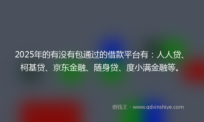 2025年的有没有包通过的借款平台有：人人贷、柯基贷、京东金融、随身贷、度小满金融等。