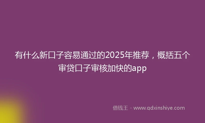 有什么新口子容易通过的2025年推荐,概括五个审贷口子审核加快的app
