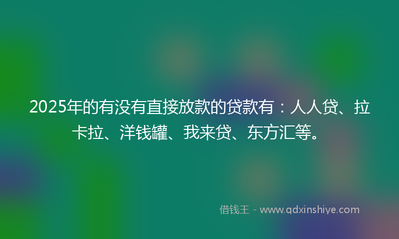 2025年的有没有直接放款的贷款有：人人贷、拉卡拉、洋钱罐、我来贷、东方汇等。