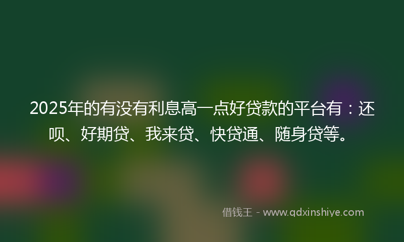 2025年的有没有利息高一点好贷款的平台有:还呗、好期贷、我来贷、快贷通、随身贷等。