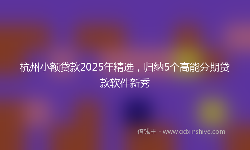 杭州小额贷款2025年精选，归纳5个高能分期贷款软件新秀