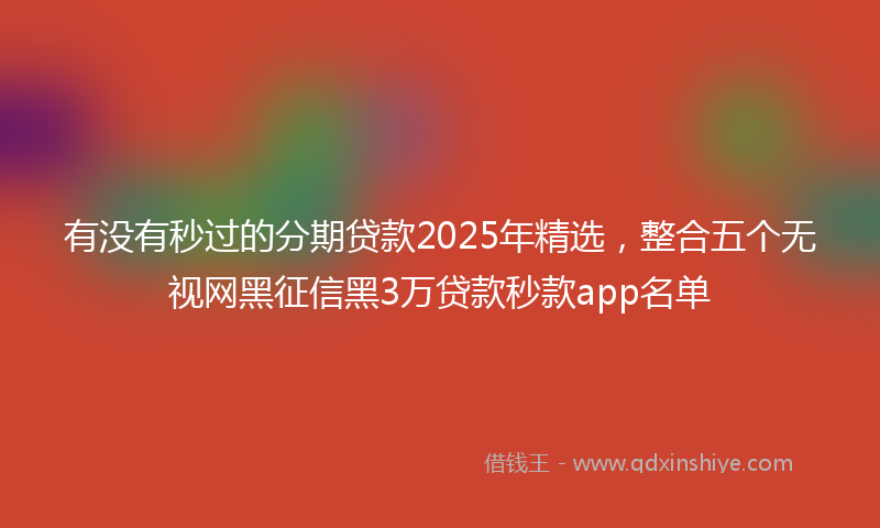 有没有秒过的分期贷款2025年精选，整合五个无视网黑征信黑3万贷款秒款app名单
