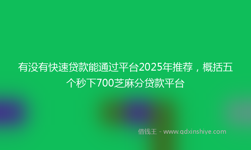 有没有快速贷款能通过平台2025年推荐，概括五个秒下700芝麻分贷款平台