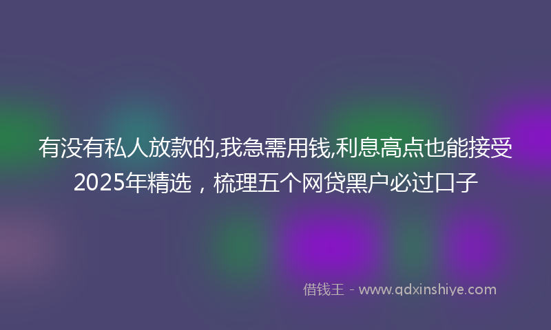 有没有私人放款的,我急需用钱,利息高点也能接受2025年精选，梳理五个网贷黑户必过口子