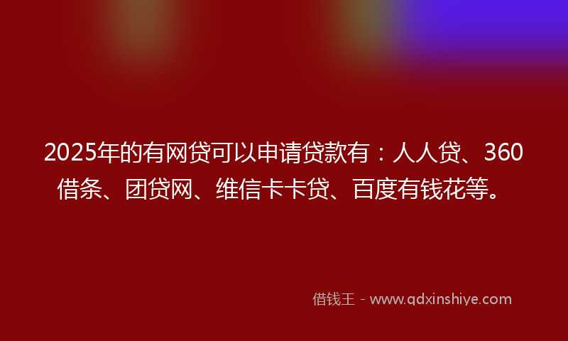 2025年的有网贷可以申请贷款有：人人贷、360借条、团贷网、维信卡卡贷、百度有钱花等。