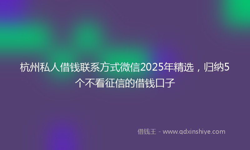 杭州私人借钱联系方式微信2025年精选，归纳5个不看征信的借钱口子