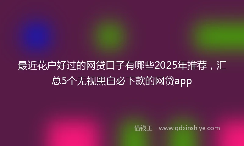 最近花户好过的网贷口子有哪些2025年推荐，汇总5个无视黑白必下款的网贷app