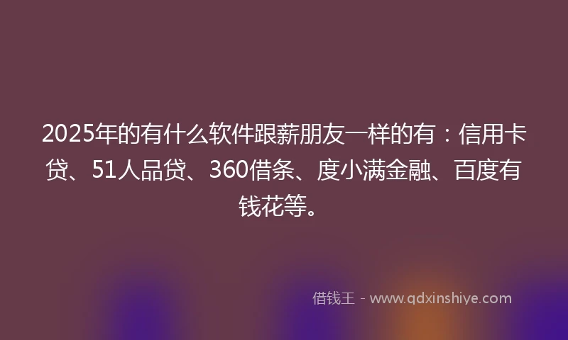 2025年的有什么软件跟薪朋友一样的有:信用卡贷、51人品贷、360借条、度小满金融、百度有钱花等。