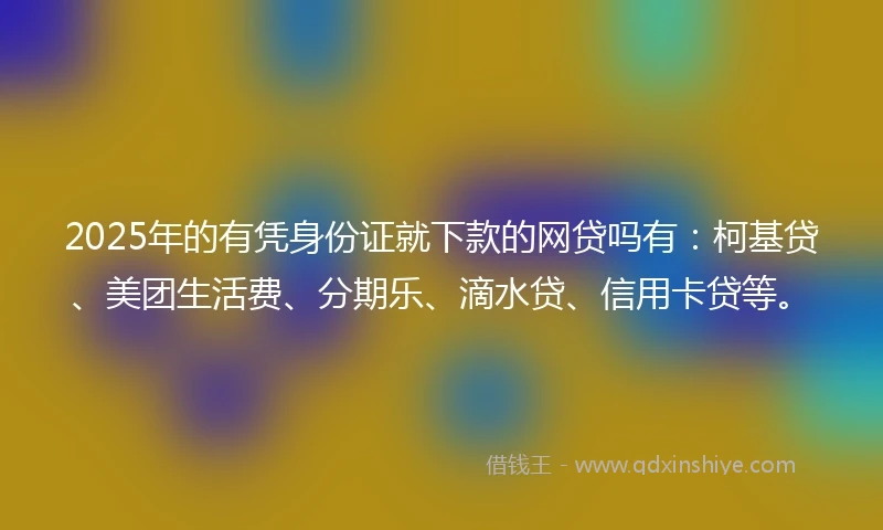 2025年的有凭身份证就下款的网贷吗有：柯基贷、美团生活费、分期乐、滴水贷、信用卡贷等。