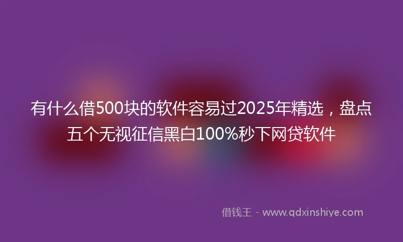 有什么借500块的软件容易过2025年精选，盘点五个无视征信黑白100%秒下网贷软件