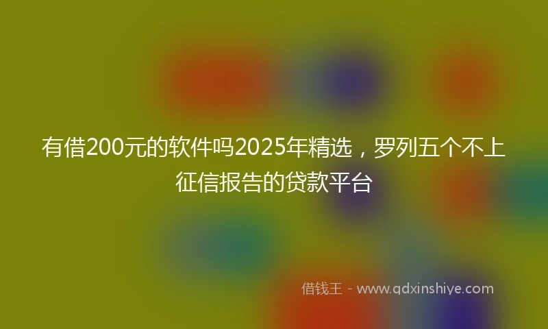 有借200元的软件吗2025年精选，罗列五个不上征信报告的贷款平台