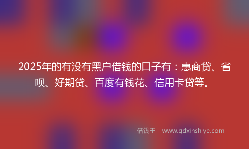 2025年的有没有黑户借钱的口子有：惠商贷、省呗、好期贷、百度有钱花、信用卡贷等。