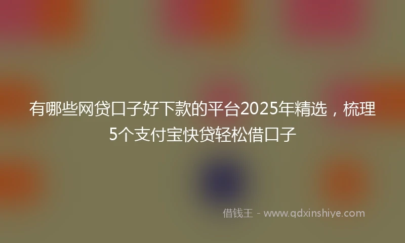 有哪些网贷口子好下款的平台2025年精选，梳理5个支付宝快贷轻松借口子
