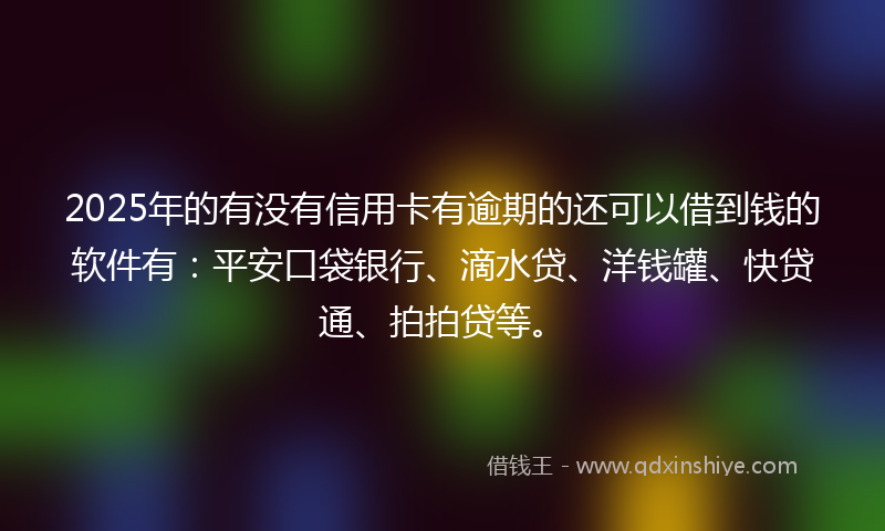 2025年的有没有信用卡有逾期的还可以借到钱的软件有：平安口袋银行、滴水贷、洋钱罐、快贷通、拍拍贷等。