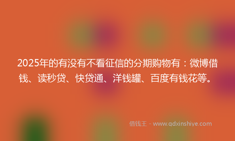 2025年的有没有不看征信的分期购物有：微博借钱、读秒贷、快贷通、洋钱罐、百度有钱花等。