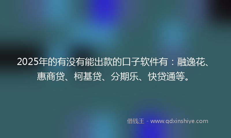 2025年的有没有能出款的口子软件有：融逸花、惠商贷、柯基贷、分期乐、快贷通等。