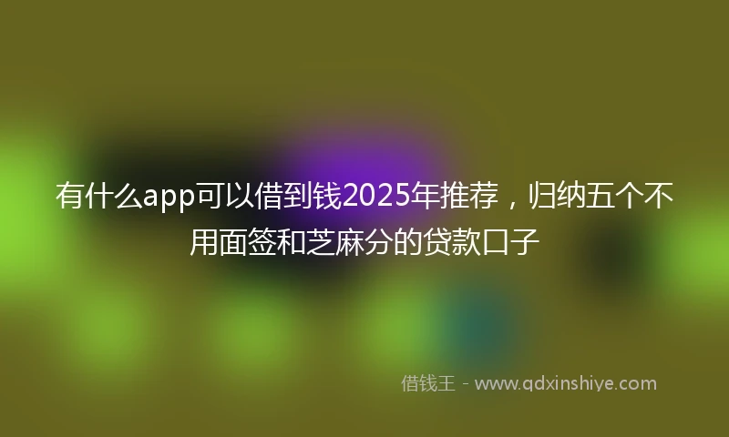 有什么app可以借到钱2025年推荐，归纳五个不用面签和芝麻分的贷款口子