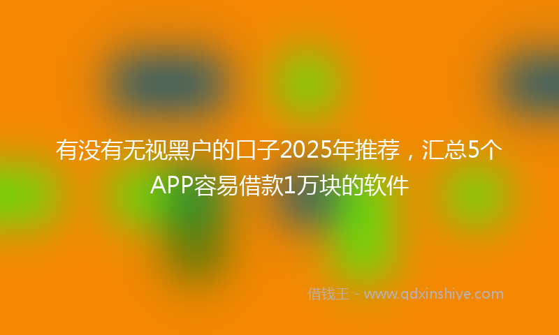 有没有无视黑户的口子2025年推荐，汇总5个APP容易借款1万块的软件