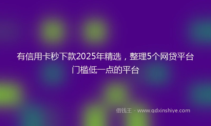 有信用卡秒下款2025年精选，整理5个网贷平台门槛低一点的平台