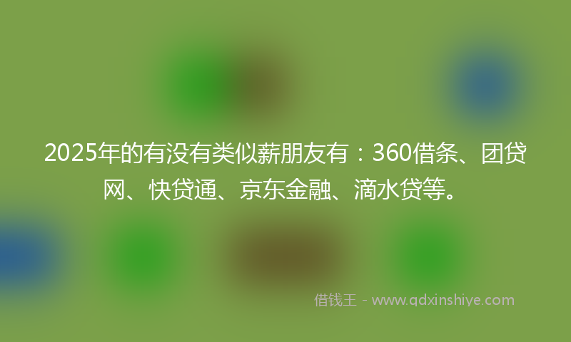 2025年的有没有类似薪朋友有：360借条、团贷网、快贷通、京东金融、滴水贷等。