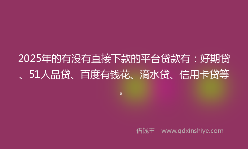 2025年的有没有直接下款的平台贷款有：好期贷、51人品贷、百度有钱花、滴水贷、信用卡贷等。