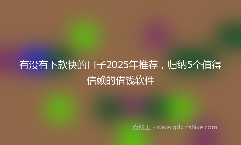 有没有下款快的口子2025年推荐，归纳5个值得信赖的借钱软件