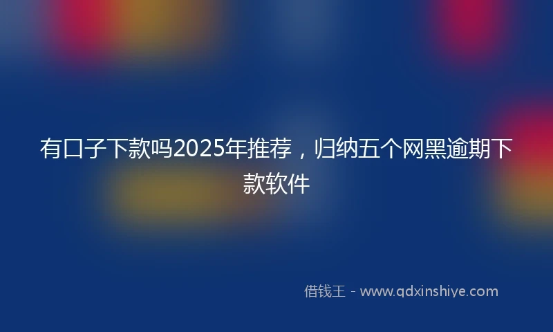 有口子下款吗2025年推荐，归纳五个网黑逾期下款软件