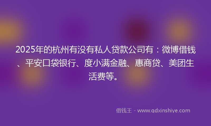 2025年的杭州有没有私人贷款公司有：微博借钱、平安口袋银行、度小满金融、惠商贷、美团生活费等。