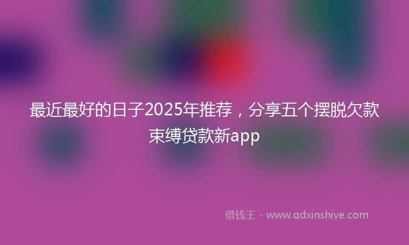 最近最好的日子2025年推荐，分享五个摆脱欠款束缚贷款新app