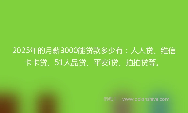 2025年的月薪3000能贷款多少有：人人贷、维信卡卡贷、51人品贷、平安i贷、拍拍贷等。