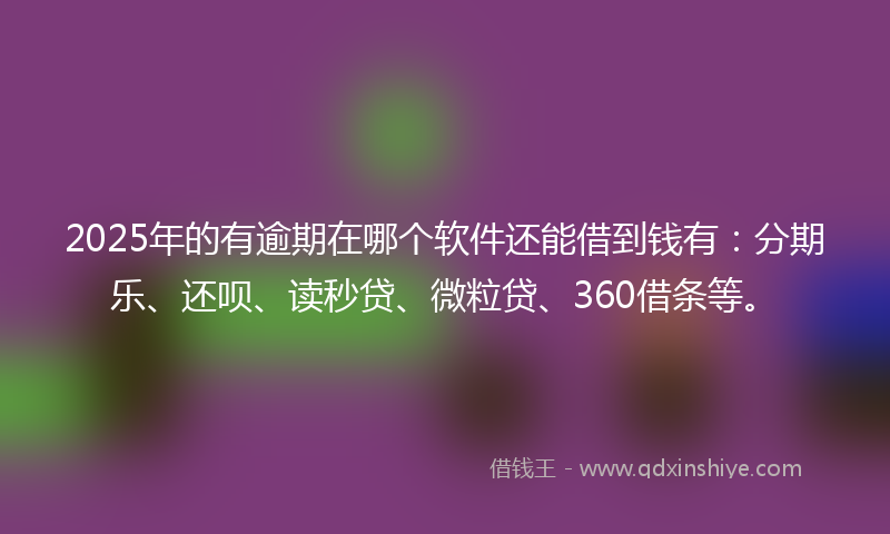 2025年的有逾期在哪个软件还能借到钱有：分期乐、还呗、读秒贷、微粒贷、360借条等。