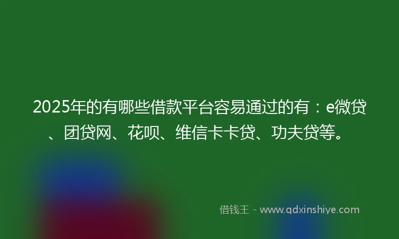 2025年的有哪些借款平台容易通过的有：e微贷、团贷网、花呗、维信卡卡贷、功夫贷等。