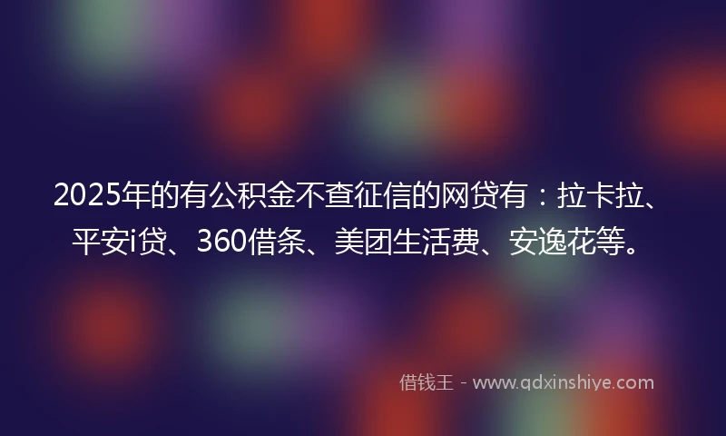 2025年的有公积金不查征信的网贷有：拉卡拉、平安i贷、360借条、美团生活费、安逸花等。