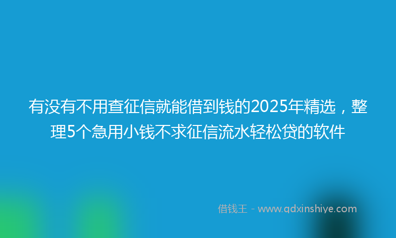 有没有不用查征信就能借到钱的2025年精选，整理5个急用小钱不求征信流水轻松贷的软件