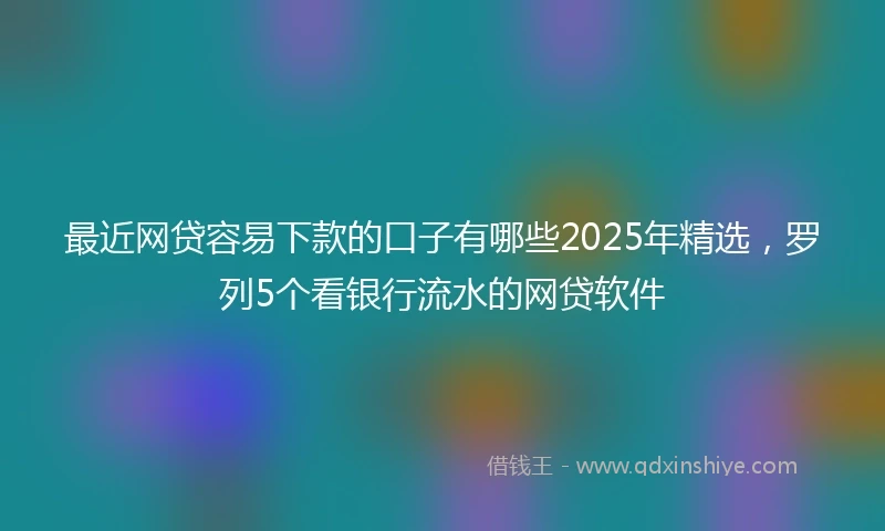 最近网贷容易下款的口子有哪些2025年精选，罗列5个看银行流水的网贷软件