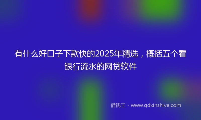 有什么好口子下款快的2025年精选，概括五个看银行流水的网贷软件