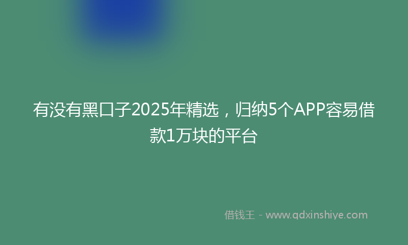 有没有黑口子2025年精选，归纳5个APP容易借款1万块的平台