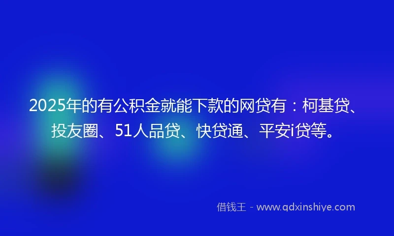 2025年的有公积金就能下款的网贷有：柯基贷、投友圈、51人品贷、快贷通、平安i贷等。