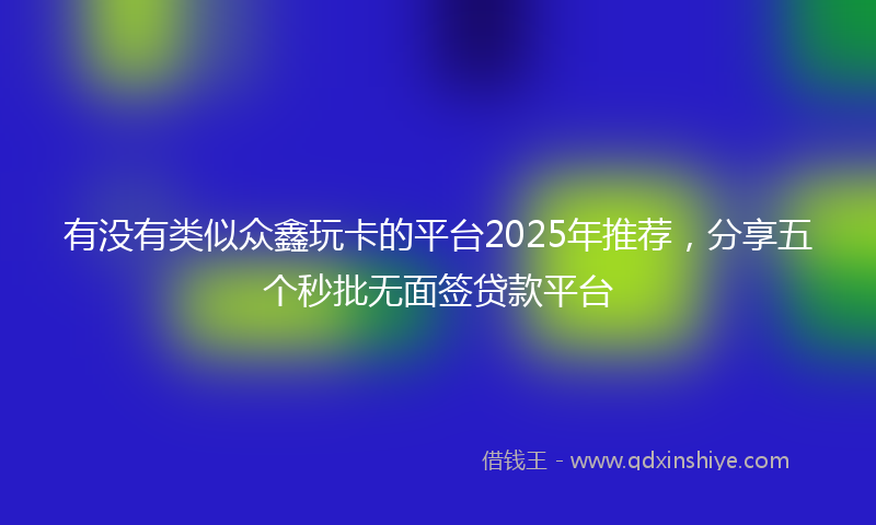 有没有类似众鑫玩卡的平台2025年推荐，分享五个秒批无面签贷款平台