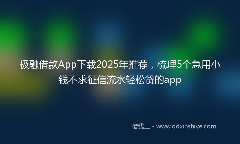 极融借款App下载2025年推荐,梳理5个急用小钱不求征信流水轻松贷的app